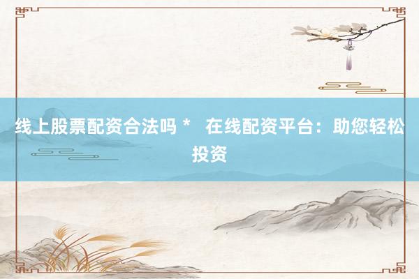 线上股票配资合法吗 *   在线配资平台：助您轻松投资
