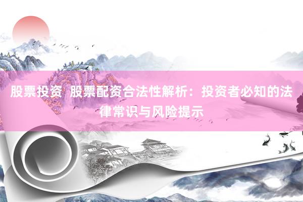 股票投资  股票配资合法性解析：投资者必知的法律常识与风险提示