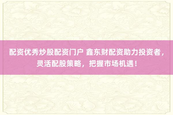 配资优秀炒股配资门户 鑫东财配资助力投资者，灵活配股策略，把握市场机遇！