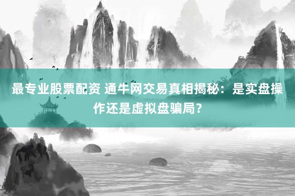 最专业股票配资 通牛网交易真相揭秘：是实盘操作还是虚拟盘骗局？