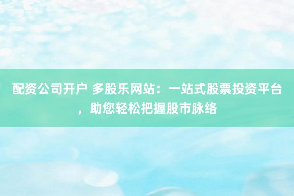 配资公司开户 多股乐网站：一站式股票投资平台，助您轻松把握股市脉络