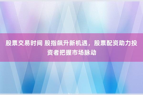股票交易时间 股指飙升新机遇，股票配资助力投资者把握市场脉动