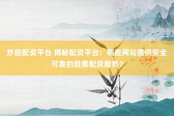 炒股配资平台 揭秘配资平台：哪些网站提供安全可靠的股票配资服务？