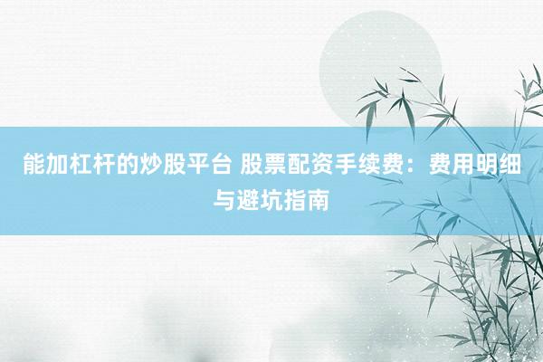 能加杠杆的炒股平台 股票配资手续费：费用明细与避坑指南