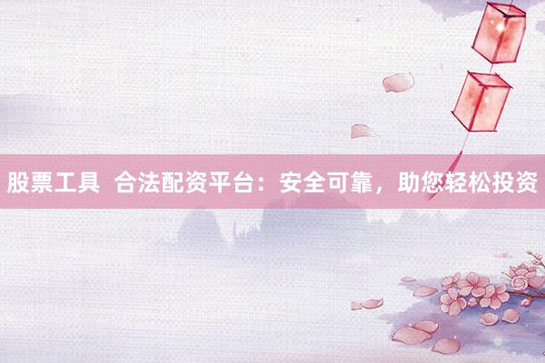 股票工具  合法配资平台：安全可靠，助您轻松投资