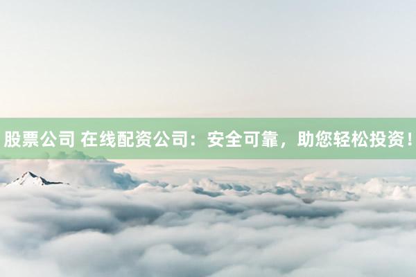 股票公司 在线配资公司：安全可靠，助您轻松投资！