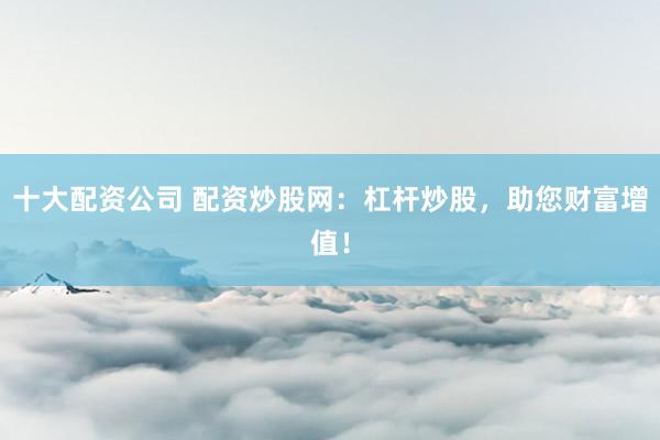十大配资公司 配资炒股网：杠杆炒股，助您财富增值！