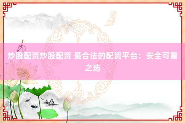 炒股配资炒股配资 最合法的配资平台：安全可靠之选