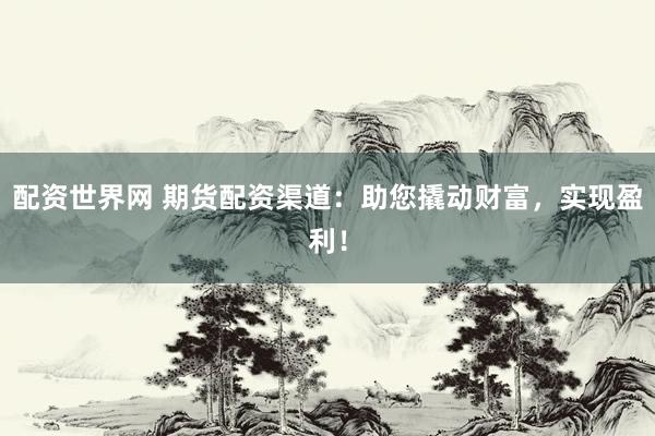配资世界网 期货配资渠道：助您撬动财富，实现盈利！