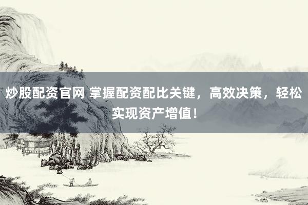 炒股配资官网 掌握配资配比关键，高效决策，轻松实现资产增值！