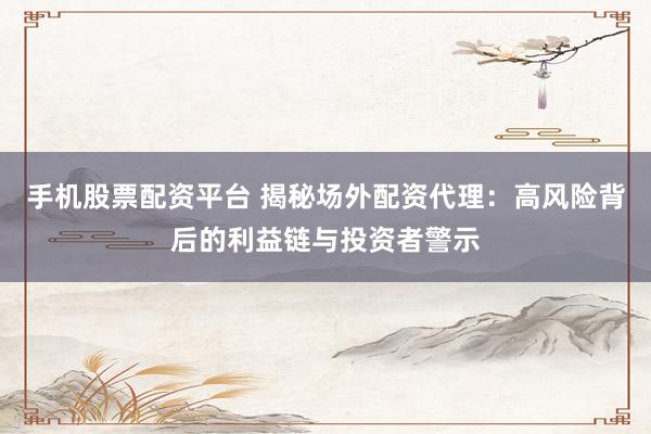 手机股票配资平台 揭秘场外配资代理：高风险背后的利益链与投资者警示
