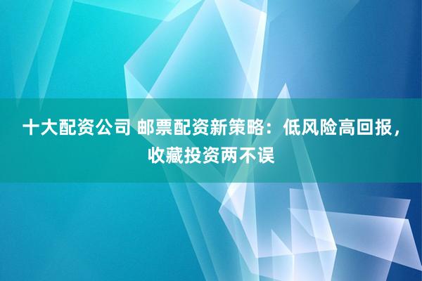 十大配资公司 邮票配资新策略：低风险高回报，收藏投资两不误