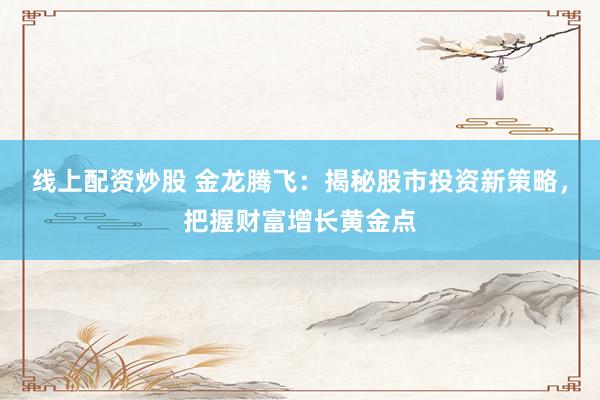 线上配资炒股 金龙腾飞：揭秘股市投资新策略，把握财富增长黄金点