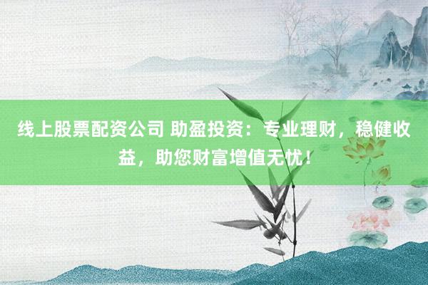 线上股票配资公司 助盈投资：专业理财，稳健收益，助您财富增值无忧！