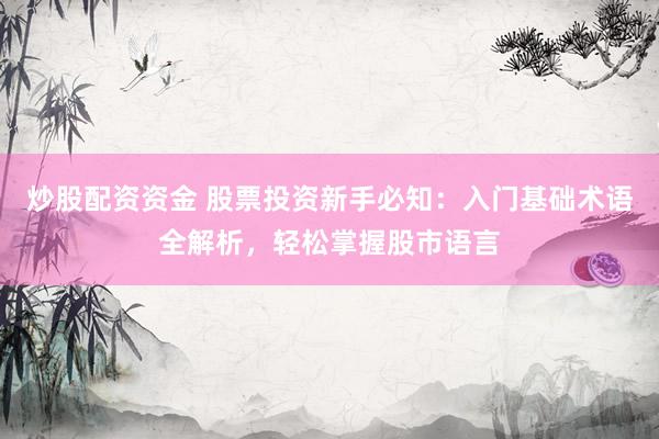 炒股配资资金 股票投资新手必知：入门基础术语全解析，轻松掌握股市语言