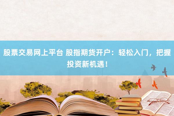 股票交易网上平台 股指期货开户：轻松入门，把握投资新机遇！