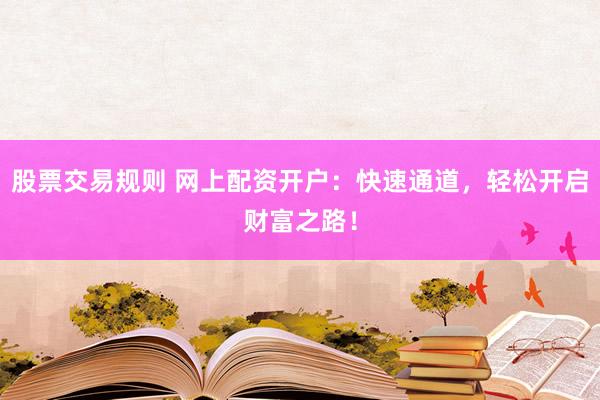 股票交易规则 网上配资开户：快速通道，轻松开启财富之路！