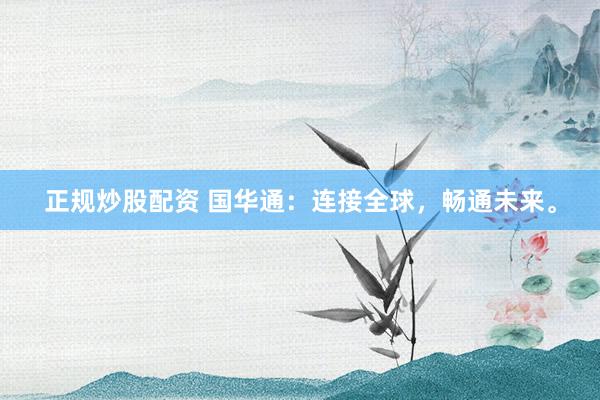 正规炒股配资 国华通：连接全球，畅通未来。