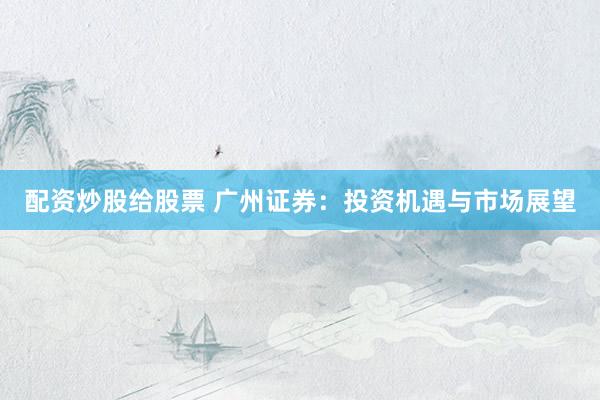 配资炒股给股票 广州证券：投资机遇与市场展望