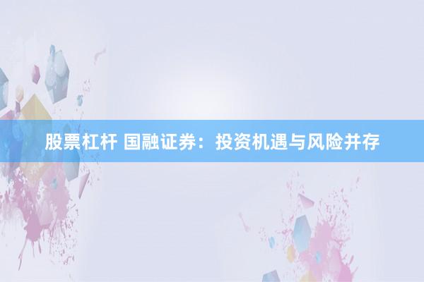股票杠杆 国融证券：投资机遇与风险并存