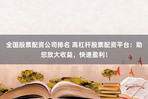 全国股票配资公司排名 高杠杆股票配资平台：助您放大收益，快速盈利！