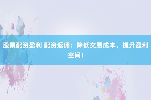 股票配资盈利 配资返佣：降低交易成本，提升盈利空间！