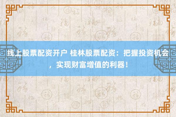 线上股票配资开户 桂林股票配资：把握投资机会，实现财富增值的利器！