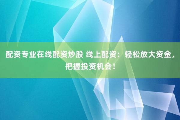 配资专业在线配资炒股 线上配资：轻松放大资金，把握投资机会！