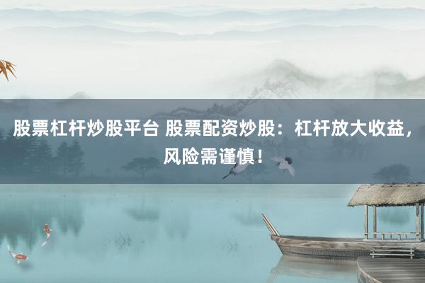 股票杠杆炒股平台 股票配资炒股：杠杆放大收益，风险需谨慎！