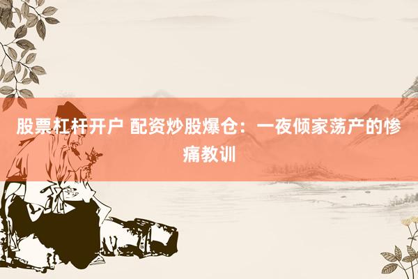 股票杠杆开户 配资炒股爆仓：一夜倾家荡产的惨痛教训