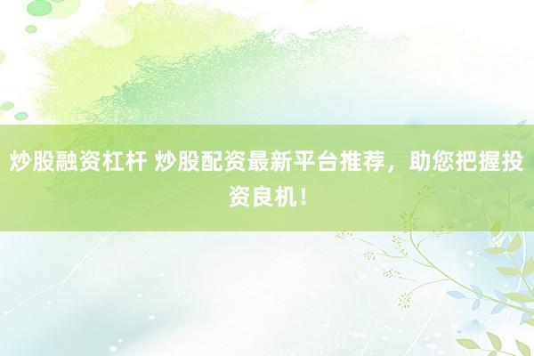 炒股融资杠杆 炒股配资最新平台推荐，助您把握投资良机！