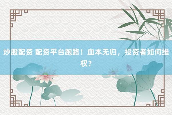 炒股配资 配资平台跑路！血本无归，投资者如何维权？