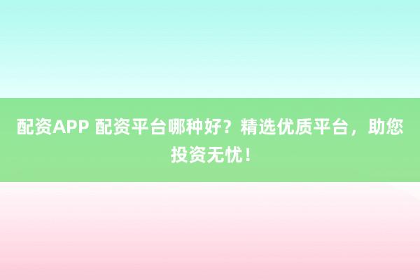 配资APP 配资平台哪种好？精选优质平台，助您投资无忧！
