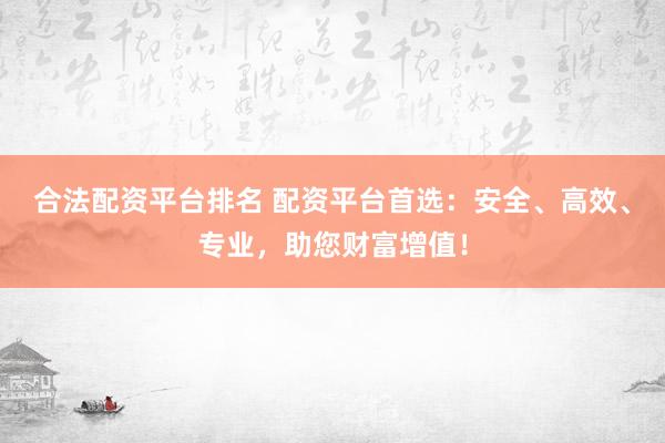 合法配资平台排名 配资平台首选：安全、高效、专业，助您财富增值！