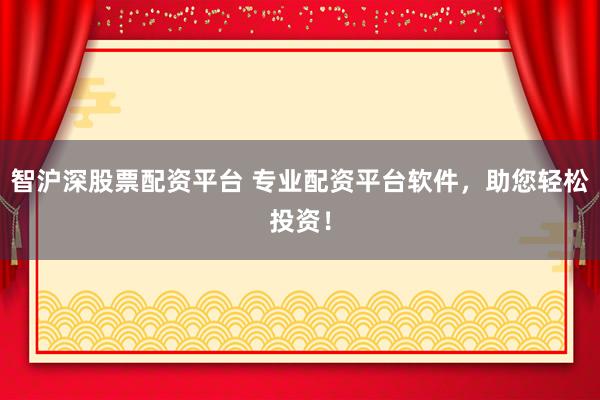 智沪深股票配资平台 专业配资平台软件，助您轻松投资！