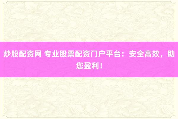 炒股配资网 专业股票配资门户平台：安全高效，助您盈利！