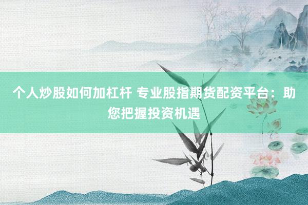 个人炒股如何加杠杆 专业股指期货配资平台：助您把握投资机遇
