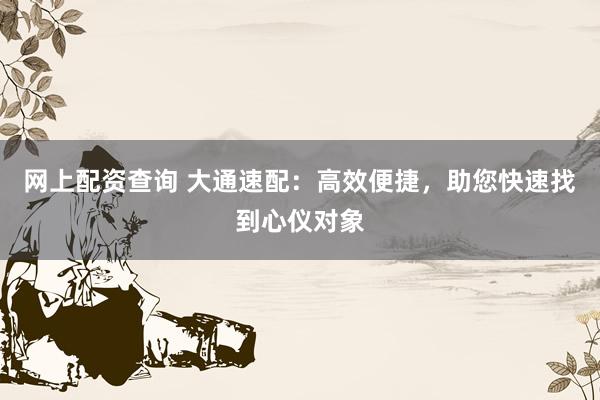 网上配资查询 大通速配：高效便捷，助您快速找到心仪对象