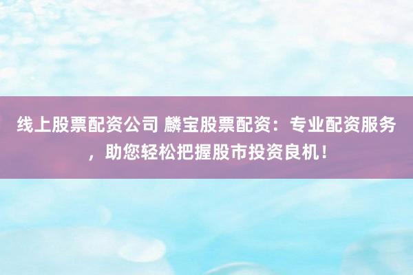 线上股票配资公司 麟宝股票配资：专业配资服务，助您轻松把握股市投资良机！