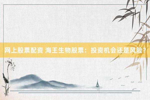 网上股票配资 海王生物股票：投资机会还是风险？