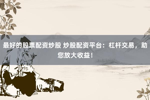 最好的股票配资炒股 炒股配资平台：杠杆交易，助您放大收益！