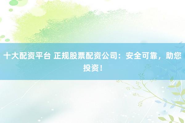 十大配资平台 正规股票配资公司：安全可靠，助您投资！