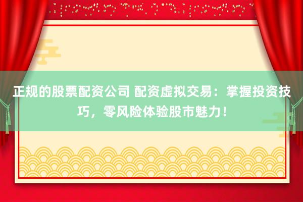 正规的股票配资公司 配资虚拟交易：掌握投资技巧，零风险体验股市魅力！