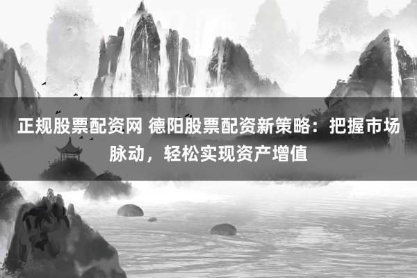 正规股票配资网 德阳股票配资新策略：把握市场脉动，轻松实现资产增值