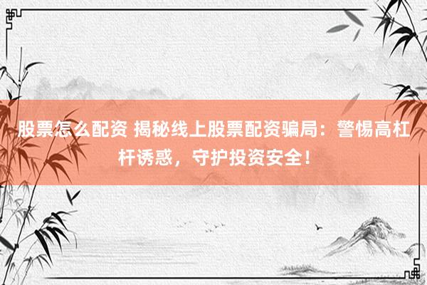 股票怎么配资 揭秘线上股票配资骗局：警惕高杠杆诱惑，守护投资安全！