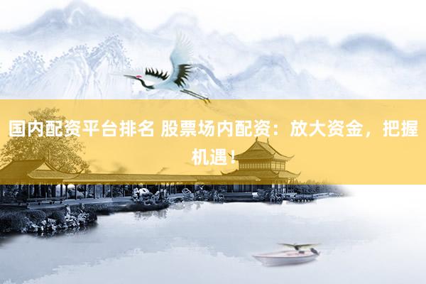 国内配资平台排名 股票场内配资：放大资金，把握机遇！