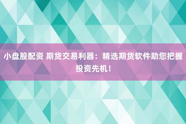 小盘股配资 期货交易利器：精选期货软件助您把握投资先机！
