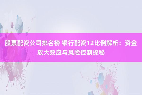 股票配资公司排名榜 银行配资12比例解析：资金放大效应与风险控制探秘