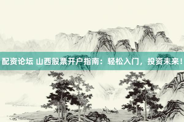 配资论坛 山西股票开户指南：轻松入门，投资未来！
