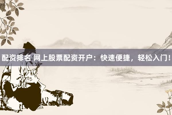 配资排名 网上股票配资开户：快速便捷，轻松入门！